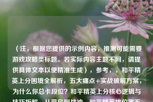 (注,根据您提供的示例内容,推测可能需要游戏攻略类标题。若实际内容主题不同,请提供具体文本以便精准生成),参考,,和平精英上分困境全解析,五大痛点+实战破解方案,为什么你总卡段位?和平精英上分核心逻辑与技巧拆解,从菜鸟到战神,和平精英排位赛五大关键因素深度指南,(如需更精准标题,请补充具体内容描述)