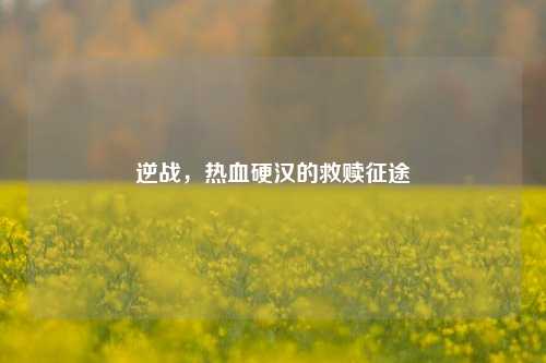 逆战,热血硬汉的救赎征途