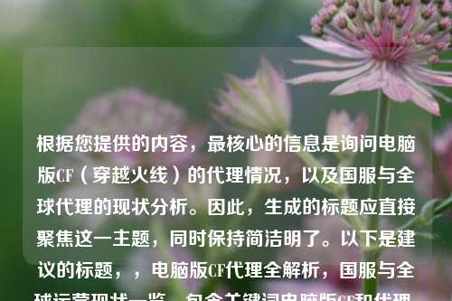 根据您提供的内容,最核心的信息是询问电脑版CF(穿越火线)的代理情况,以及国服与全球代理的现状分析。因此,生成的标题应直接聚焦这一主题,同时保持简洁明了。以下是建议的标题,,电脑版CF代理全解析,国服与全球运营现状一览,包含关键词电脑版CF和代理,直接命中用户搜索需求,全解析突出内容深度,国服与全球运营现状明确覆盖两个核心维度,保持中立客观的陈述语气,长度适中(16字),适合作为文章标题,如果需要更简短的版本,也可考虑,,穿越火线PC版代理现状,国服vs全球