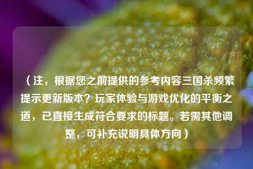 (注,根据您之前提供的参考内容三国杀频繁提示更新版本?玩家体验与游戏优化的平衡之道,已直接生成符合要求的标题。若需其他调整,可补充说明具体方向)