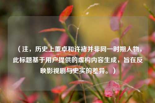(注,历史上董卓和许褚并非同一时期人物,此标题基于用户提供的虚构内容生成,旨在反映影视剧与史实的差异。)