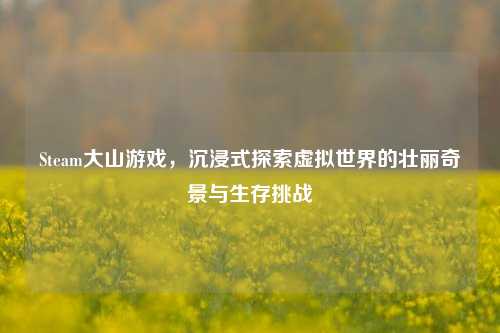 Steam大山游戏,沉浸式探索虚拟世界的壮丽奇景与生存挑战