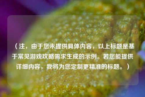 (注,由于您未提供具体内容,以上标题是基于常见游戏攻略需求生成的示例。若您能提供详细内容,我将为您定制更精准的标题。)