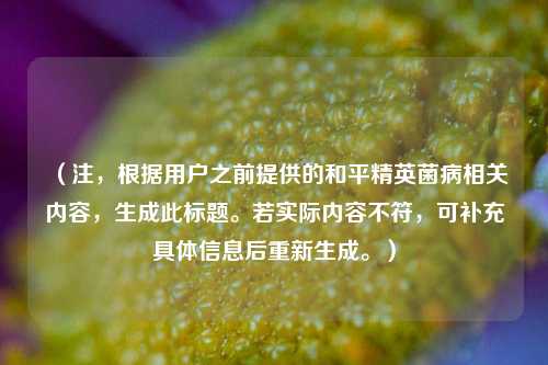 (注,根据用户之前提供的和平精英菌病相关内容,生成此标题。若实际内容不符,可补充具体信息后重新生成。)