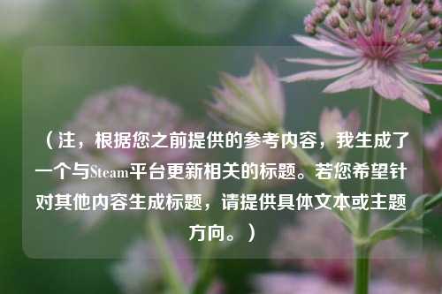 (注,根据您之前提供的参考内容,我生成了一个与Steam平台更新相关的标题。若您希望针对其他内容生成标题,请提供具体文本或主题方向。)