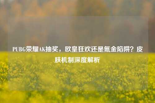 PUBG荣耀AK抽奖,欧皇狂欢还是氪金陷阱?皮肤机制深度解析