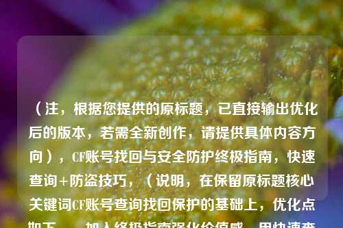 (注,根据您提供的原标题,已直接输出优化后的版本,若需全新创作,请提供具体内容方向),CF账号找回与安全防护终极指南,快速查询+防盗技巧,(说明,在保留原标题核心关键词CF账号查询找回保护的基础上,优化点如下,,加入终极指南强化价值感,用快速查询+防盗技巧具体化攻略内容,结构提升可读性,保持20字内移动端友好长度)