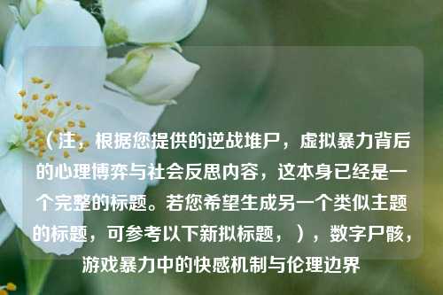 (注,根据您提供的逆战堆尸,虚拟暴力背后的心理博弈与社会反思内容,这本身已经是一个完整的标题。若您希望生成另一个类似主题的标题,可参考以下新拟标题,),数字尸骸,游戏暴力中的快感机制与伦理边界