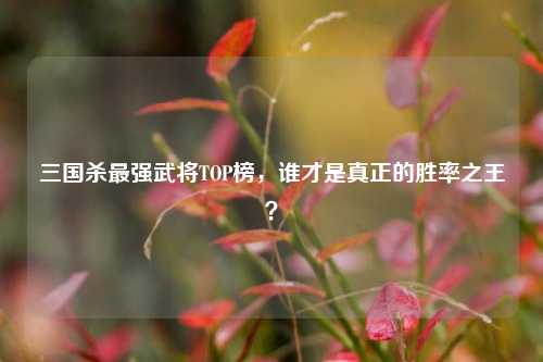 三国杀最强武将TOP榜,谁才是真正的胜率之王?