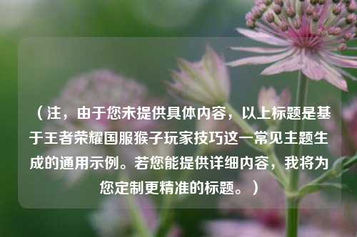 (注,由于您未提供具体内容,以上标题是基于王者荣耀国服猴子玩家技巧这一常见主题生成的通用示例。若您能提供详细内容,我将为您定制更精准的标题。)