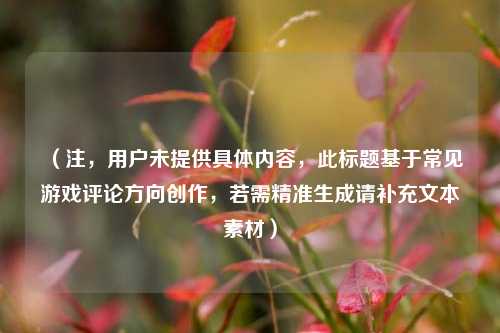 (注,用户未提供具体内容,此标题基于常见游戏评论方向创作,若需精准生成请补充文本素材)