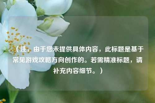 (注,由于您未提供具体内容,此标题是基于常见游戏攻略方向创作的。若需精准标题,请补充内容细节。)