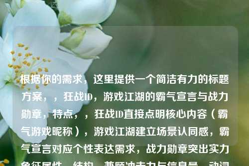 根据你的需求,这里提供一个简洁有力的标题方案,,狂战ID,游戏江湖的霸气宣言与战力勋章,特点,,狂战ID直接点明核心内容(霸气游戏昵称),游戏江湖建立场景认同感,霸气宣言对应个性表达需求,战力勋章突出实力象征属性,结构,兼顾冲击力与信息量,动词宣言和名词勋章形成动态呼应,整体保持游戏圈层语言风格(如使用ID而非昵称),需要调整可随时告知,可提供更硬核或更文艺的版本。