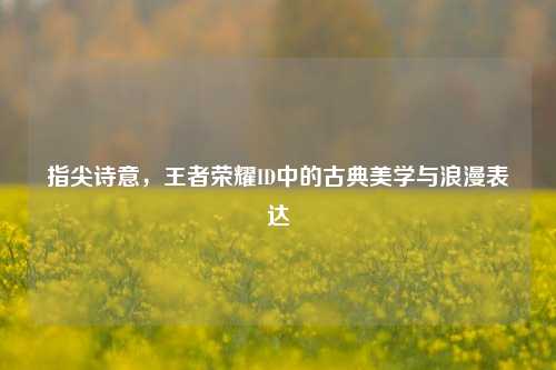 指尖诗意,王者荣耀ID中的古典美学与浪漫表达