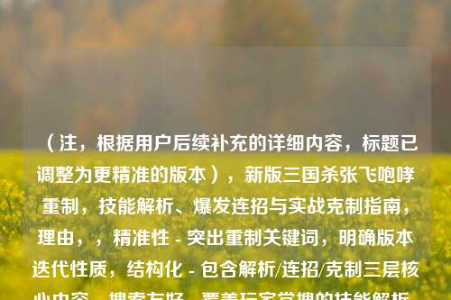 (注,根据用户后续补充的详细内容,标题已调整为更精准的版本),新版三国杀张飞咆哮重制,技能解析、爆发连招与实战克制指南,理由,,精准性 - 突出重制关键词,明确版本迭代性质,结构化 - 包含解析/连招/克制三层核心内容,搜索友好 - 覆盖玩家常搜的技能解析、实战指南等关键词,差异化 - 强调爆发连招这一独特战术亮点,区别于常规攻略,(如需进一步调整方向,可补充说明具体内容侧重点)