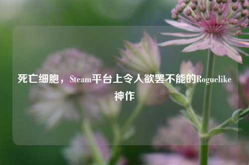 死亡细胞,Steam平台上令人欲罢不能的Roguelike神作