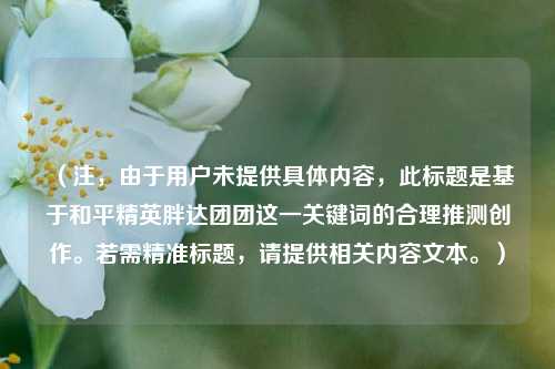 (注,由于用户未提供具体内容,此标题是基于和平精英胖达团团这一关键词的合理推测创作。若需精准标题,请提供相关内容文本。)