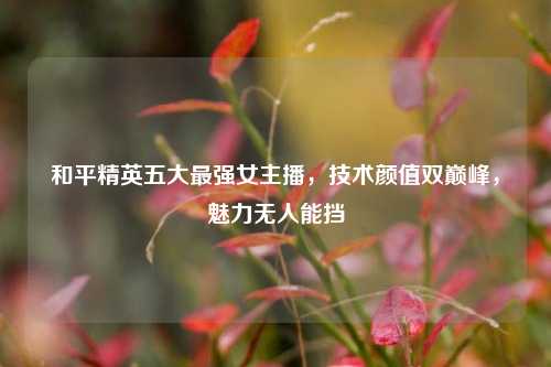 和平精英五大最强女主播,技术颜值双巅峰,魅力无人能挡
