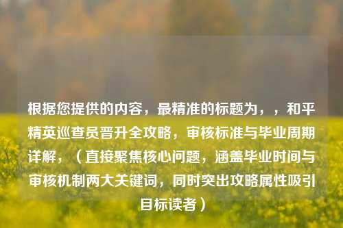 根据您提供的内容,最精准的标题为,,和平精英巡查员晋升全攻略,审核标准与毕业周期详解,(直接聚焦核心问题,涵盖毕业时间与审核机制两大关键词,同时突出攻略属性吸引目标读者)