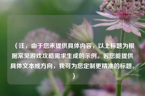 (注,由于您未提供具体内容,以上标题为根据常见游戏攻略需求生成的示例。若您能提供具体文本或方向,我可为您定制更精准的标题。)