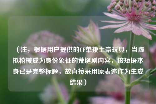 (注,根据用户提供的CF单挑土豪玩具,当虚拟枪械成为身份象征的荒诞剧内容,该短语本身已是完整标题,故直接采用原表述作为生成结果)