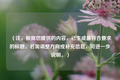 (注,根据您提供的内容,已生成最符合要求的标题。若需调整方向或补充信息,可进一步说明。)