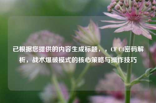 已根据您提供的内容生成标题,,CF C4密码解析,战术爆破模式的核心策略与操作技巧