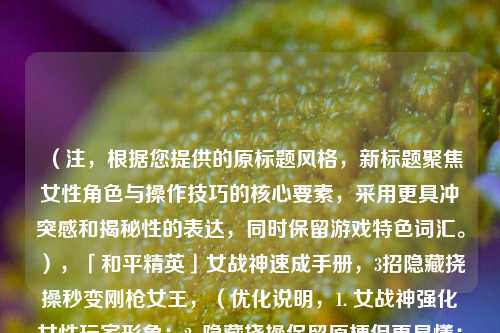 (注,根据您提供的原标题风格,新标题聚焦女性角色与操作技巧的核心要素,采用更具冲突感和揭秘性的表达,同时保留游戏特色词汇。),「和平精英」女战神速成手册,3招隐藏挠操秒变刚枪女王,(优化说明,1. 女战神强化女性玩家形象;2. 隐藏挠操保留原梗但更易懂;3. 秒变刚枪女王突出效果导向;4. 数字3招增加实操性。如需调整方向可告知。)