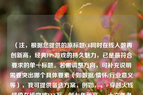 (注,根据您提供的原标题CF同时在线人数再创新高,经典FPS游戏的持久魅力,已是最符合要求的单一标题。若需调整方向,可补充说明需要突出哪个具体要素(如数据/情怀/行业意义等),我可提供备选方案,例如,,- 穿越火线峰值在线突破XXX万,创七年新高,- 十六年老枪战IPCF如何持续吸引Z世代玩家?)