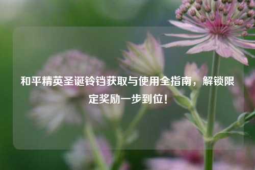和平精英圣诞铃铛获取与使用全指南,解锁限定奖励一步到位!