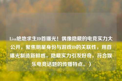 Lisa绝地求生ID首曝光!偶像隐藏的电竞实力大公开,聚焦明星身份与游戏ID的关联性,用首曝光制造新鲜感,隐藏实力引发好奇,符合娱乐电竞话题的传播特点。)