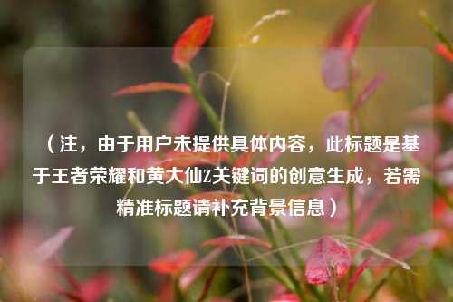 (注,由于用户未提供具体内容,此标题是基于王者荣耀和黄大仙Z关键词的创意生成,若需精准标题请补充背景信息)