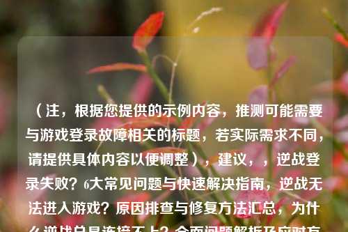 (注,根据您提供的示例内容,推测可能需要与游戏登录故障相关的标题,若实际需求不同,请提供具体内容以便调整),建议,,逆战登录失败?6大常见问题与快速解决指南,逆战无法进入游戏?原因排查与修复方法汇总,为什么逆战总是连接不上?全面问题解析及应对方案,请明确您希望标题侧重「问题列举」还是「步骤教学」,或提供原文内容以便精准生成。