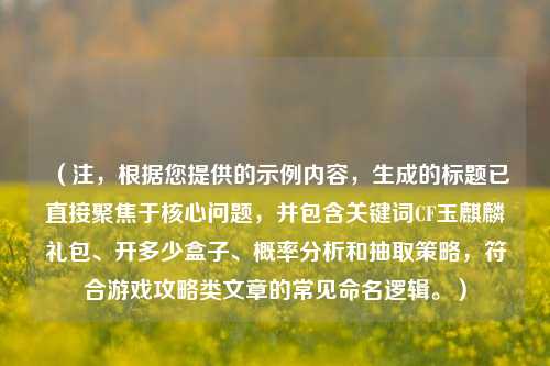 (注,根据您提供的示例内容,生成的标题已直接聚焦于核心问题,并包含关键词CF玉麒麟礼包、开多少盒子、概率分析和抽取策略,符合游戏攻略类文章的常见命名逻辑。)