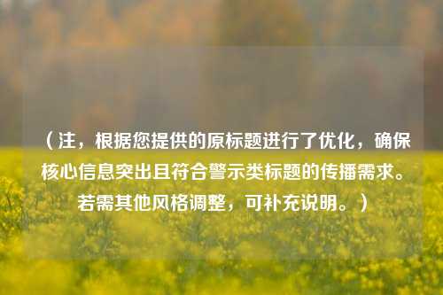 (注,根据您提供的原标题进行了优化,确保核心信息突出且符合警示类标题的传播需求。若需其他风格调整,可补充说明。)