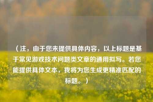 (注,由于您未提供具体内容,以上标题是基于常见游戏技术问题类文章的通用拟写。若您能提供具体文本,我将为您生成更精准匹配的标题。)