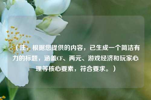 (注,根据您提供的内容,已生成一个简洁有力的标题,涵盖CF、两元、游戏经济和玩家心理等核心要素,符合要求。)