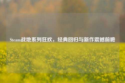 Steam战地系列狂欢,经典回归与新作震撼前瞻