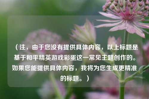 (注,由于您没有提供具体内容,以上标题是基于和平精英游戏彩蛋这一常见主题创作的。如果您能提供具体内容,我将为您生成更精准的标题。)