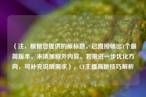 (注,根据您提供的原标题,已直接输出1个最简版本,未添加额外内容。若需进一步优化方向,可补充说明需求),CF主播高跳技巧解析
