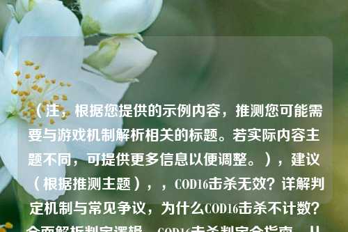 (注,根据您提供的示例内容,推测您可能需要与游戏机制解析相关的标题。若实际内容主题不同,可提供更多信息以便调整。),建议(根据推测主题),,COD16击杀无效?详解判定机制与常见争议,为什么COD16击杀不计数?全面解析判定逻辑,COD16击杀判定全指南,从机制到问题排查,方向或提供更多关键词,我将优化标题精准度。