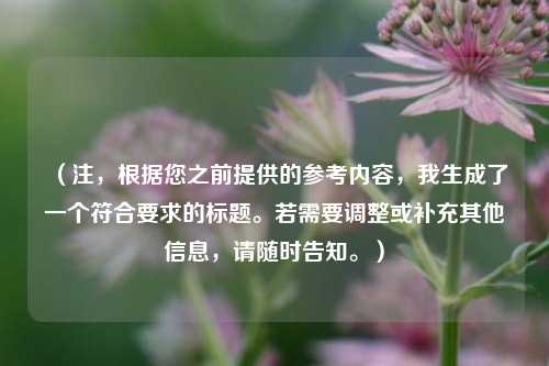 (注,根据您之前提供的参考内容,我生成了一个符合要求的标题。若需要调整或补充其他信息,请随时告知。)