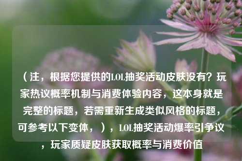 (注,根据您提供的LOL抽奖活动皮肤没有?玩家热议概率机制与消费体验内容,这本身就是完整的标题,若需重新生成类似风格的标题,可参考以下变体,),LOL抽奖活动爆率引争议,玩家质疑皮肤获取概率与消费价值