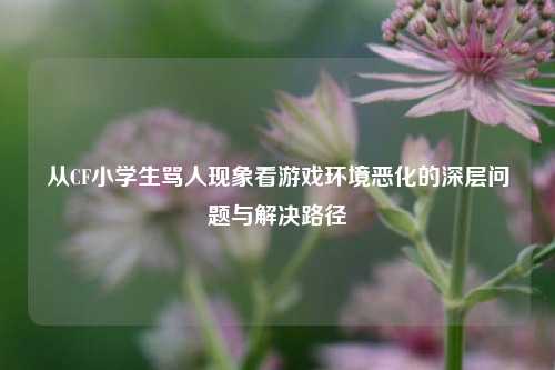 从CF小学生骂人现象看游戏环境恶化的深层问题与解决路径
