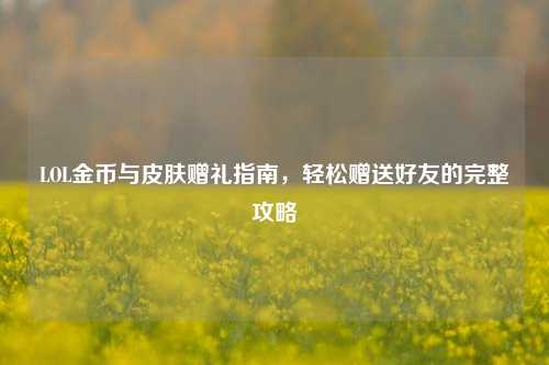 LOL金币与皮肤赠礼指南,轻松赠送好友的完整攻略