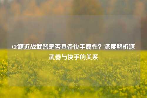 CF源近战武器是否具备快手属性?深度解析源武器与快手的关系