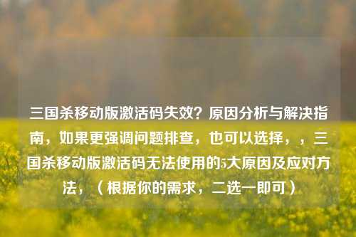 三国杀移动版激活码失效?原因分析与解决指南,如果更强调问题排查,也可以选择,,三国杀移动版激活码无法使用的5大原因及应对方法,(根据你的需求,二选一即可)