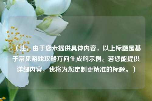 (注,由于您未提供具体内容,以上标题是基于常见游戏攻略方向生成的示例。若您能提供详细内容,我将为您定制更精准的标题。)