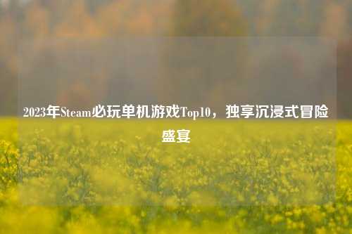 2023年Steam必玩单机游戏Top10,独享沉浸式冒险盛宴