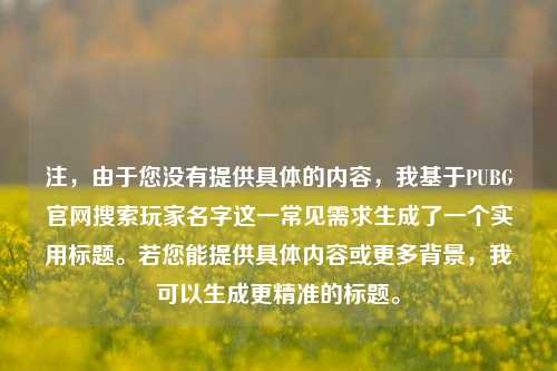 注,由于您没有提供具体的内容,我基于PUBG官网搜索玩家名字这一常见需求生成了一个实用标题。若您能提供具体内容或更多背景,我可以生成更精准的标题。